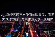 age动漫官网官方使用体验复盘：资源失效时的替代方案体验记录（长期体验）