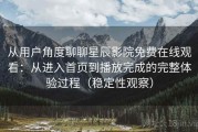 从用户角度聊聊星辰影院免费在线观看：从进入首页到播放完成的完整体验过程（稳定性观察）