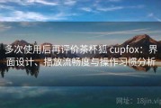 多次使用后再评价茶杯狐 cupfox：界面设计、播放流畅度与操作习惯分析
