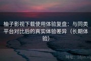 柚子影视下载使用体验复盘：与同类平台对比后的真实体验差异（长期体验）