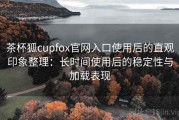 茶杯狐cupfox官网入口使用后的直观印象整理：长时间使用后的稳定性与加载表现