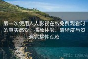 第一次使用人人影视在线免费观看时的真实感受：播放体验、清晰度与资源完整性观察