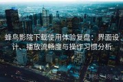 蜂鸟影院下载使用体验复盘：界面设计、播放流畅度与操作习惯分析