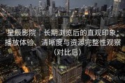 星辰影院｜长期浏览后的直观印象：播放体验、清晰度与资源完整性观察（对比后）