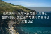 连续使用一段时间后再看天美糖心：整体观感、交互细节与使用节奏评价（对比后）