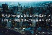 茶杯狐foxcup 官网日常使用笔记：入口路径、导航逻辑与找内容效率评估