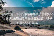 连续使用一段时间后再看柚子影视app：多次回访后的体验变化记录，柚子影视app可靠吗