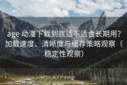 age 动漫下载到底适不适合长期用？加载速度、清晰度与缓存策略观察（稳定性观察）