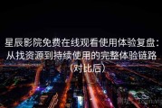 星辰影院免费在线观看使用体验复盘：从找资源到持续使用的完整体验链路（对比后）