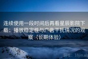 连续使用一段时间后再看星辰影院下载：播放稳定性与广告干扰情况的观察（长期体验）