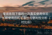 星辰影院下载的一次真实使用体验：长期使用后的可靠性与便利性分析（对比后）