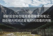 茶杯狐官网在线观看日常使用笔记：适合碎片时间还是长时间观看的判断