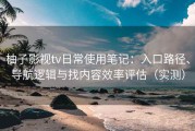 柚子影视tv日常使用笔记：入口路径、导航逻辑与找内容效率评估（实测）