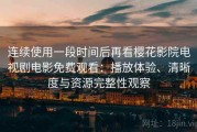 连续使用一段时间后再看樱花影院电视剧电影免费观看：播放体验、清晰度与资源完整性观察