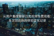 从用户角度聊聊白虎视频免费观看：多次回访后的体验变化记录