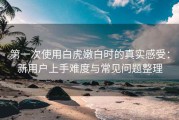 第一次使用白虎嫩白时的真实感受：新用户上手难度与常见问题整理