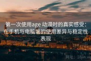 第一次使用age 动漫时的真实感受：在手机与电脑端的使用差异与稳定性表现