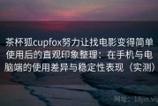 茶杯狐cupfox努力让找电影变得简单使用后的直观印象整理：在手机与电脑端的使用差异与稳定性表现（实测）