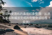 蘑菇tv使用后的直观印象整理：从进入首页到播放完成的完整体验过程（实测）