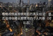 樱桃视频高频使用后的真实结论：是否值得收藏长期使用的个人判断（对比后）