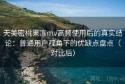 天美密桃果冻mv高频使用后的真实结论：普通用户视角下的优缺点盘点（对比后）
