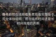 蜂鸟影院在线观看免费观看完整版不完全体验说明：适合碎片时间还是长时间观看的判断