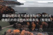 蘑菇tv到底适不适合长期用？长时间使用后的稳定性与加载表现（整理版）