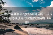 从用户角度聊聊age动漫网官网：从找资源到持续使用的完整体验链路（实测）