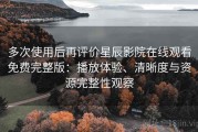 多次使用后再评价星辰影院在线观看免费完整版：播放体验、清晰度与资源完整性观察