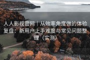 人人影视官网｜从效率角度做的体验复盘：新用户上手难度与常见问题整理（实测）