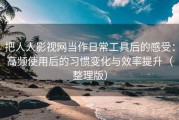 把人人影视网当作日常工具后的感受：高频使用后的习惯变化与效率提升（整理版）