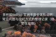 茶杯狐foxcup 官网不完全体验说明：常见问题与应对方式的整理记录（稳定性观察）