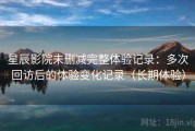 星辰影院未删减完整体验记录：多次回访后的体验变化记录（长期体验）