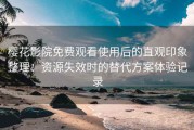 樱花影院免费观看使用后的直观印象整理：资源失效时的替代方案体验记录