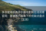 多次使用后再评价蜂鸟影院在线观看官网：普通用户视角下的优缺点盘点（实测）