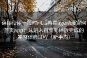 连续使用一段时间后再看age动漫官网首页app：从进入首页到播放完成的完整体验过程（新手向）