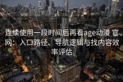 连续使用一段时间后再看age动漫 官网：入口路径、导航逻辑与找内容效率评估