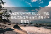 从用户角度聊聊可可影视app：界面设计、播放流畅度与操作习惯分析（整理版）