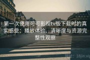 第一次使用可可影视tv版下载时的真实感受：播放体验、清晰度与资源完整性观察
