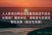人人影视日韩在线观看到底适不适合长期用？播放体验、清晰度与资源完整性观察（稳定性观察）
