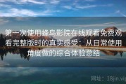 第一次使用蜂鸟影院在线观看免费观看完整版时的真实感受：从日常使用角度做的综合体验总结