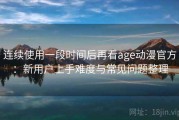 连续使用一段时间后再看age动漫官方：新用户上手难度与常见问题整理