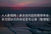 人人影视网｜多次访问后的使用体会：多次回访后的体验变化记录（整理版）