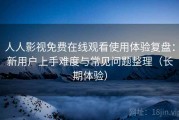 人人影视免费在线观看使用体验复盘：新用户上手难度与常见问题整理（长期体验）