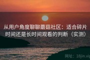 从用户角度聊聊蘑菇社区：适合碎片时间还是长时间观看的判断（实测）