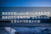 围绕茶杯狐cupfox努力让找电影变得简单的实际使用感想：适合碎片时间还是长时间观看的判断