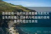 连续使用一段时间后再看蜂鸟影院大全免费观看：在手机与电脑端的使用差异与稳定性表现
