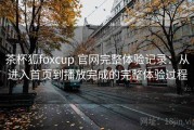 茶杯狐foxcup 官网完整体验记录：从进入首页到播放完成的完整体验过程