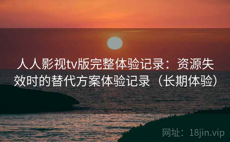 人人影视tv版完整体验记录：资源失效时的替代方案体验记录（长期体验）