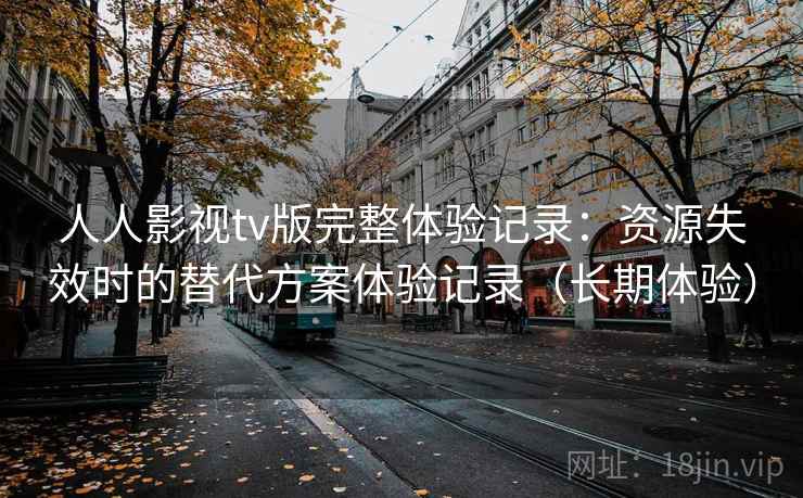 人人影视tv版完整体验记录：资源失效时的替代方案体验记录（长期体验）